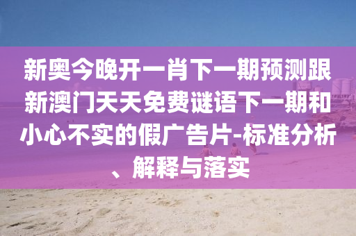 新奥今晚开一肖下一期预测跟新澳门天天免费谜语下一期和小心不实的假广告片-标准分析、解释与落实