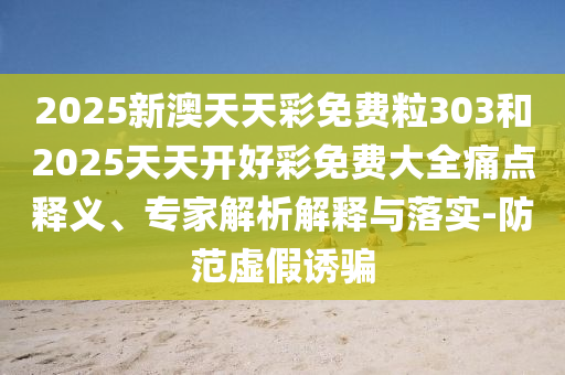 2025新澳天天彩免费粒303和2025天天开好彩免费大全痛点释义、专家解析解释与落实-防范虚假诱骗