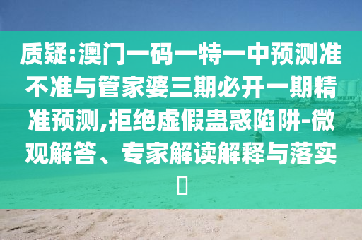 质疑:澳门一码一特一中预测准不准与管家婆三期必开一期精准预测,拒绝虚假蛊惑陷阱-微观解答、专家解读解释与落实​