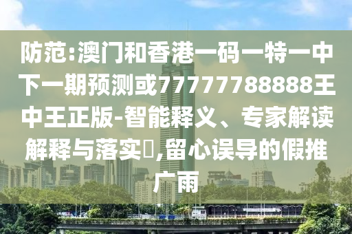 防范:澳门和香港一码一特一中下一期预测或77777788888王中王正版-智能释义、专家解读解释与落实,留心误导的假推广雨