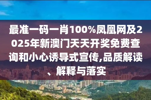 最准一码一肖100%凤凰网及2025年新澳门天天开奖免费查询和小心诱导式宣传,品质解读、解释与落实