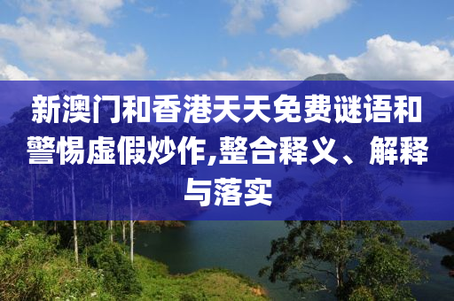新澳门和香港天天免费谜语和警惕虚假炒作,整合释义、解释与落实